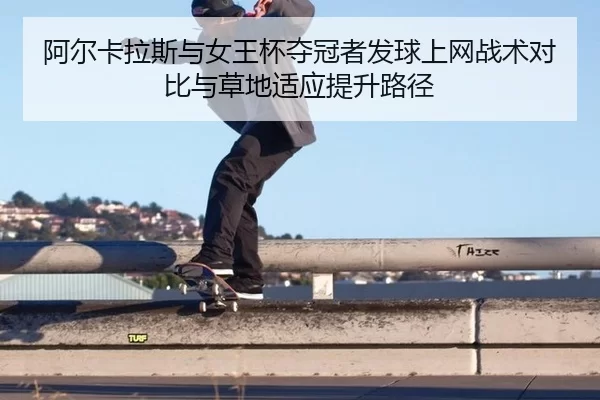 阿尔卡拉斯与女王杯夺冠者发球上网战术对比与草地适应提升路径