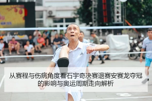 从赛程与伤病角度看石宇奇决赛退赛安赛龙夺冠的影响与奥运周期走向解析