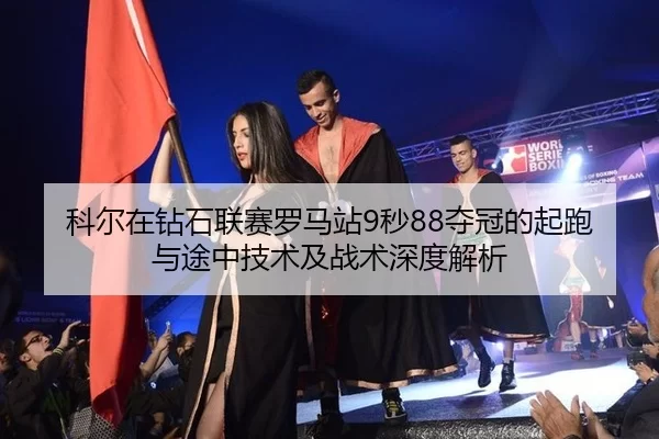 科尔在钻石联赛罗马站9秒88夺冠的起跑与途中技术及战术深度解析