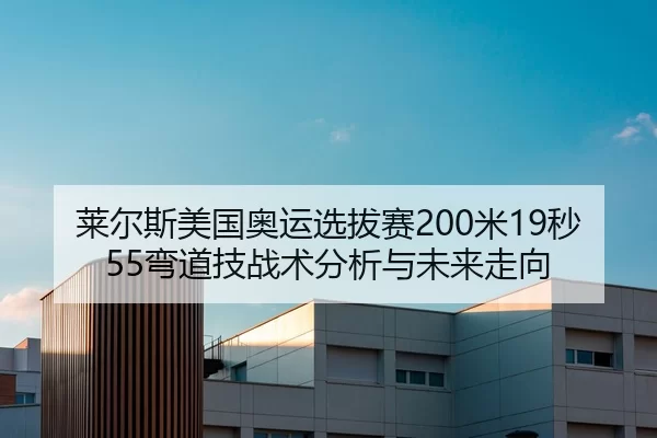 莱尔斯美国奥运选拔赛200米19秒55弯道技战术分析与未来走向