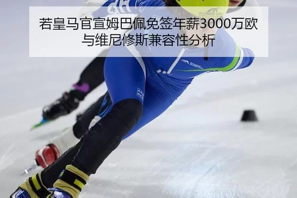 若皇马官宣姆巴佩免签年薪3000万欧 与维尼修斯兼容性分析